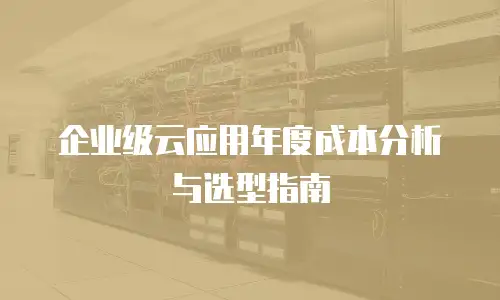 企业级云应用年度成本分析与选型指南