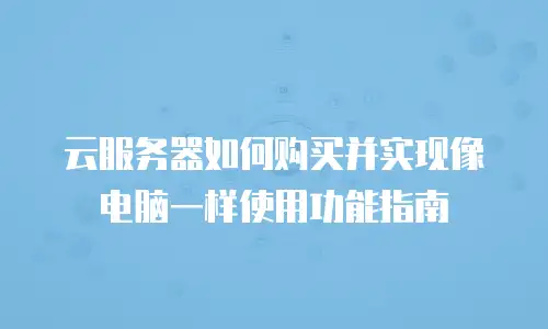 云服务器如何购买并实现像电脑一样使用功能指南