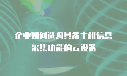 企业如何选购具备主机信息采集功能的云设备