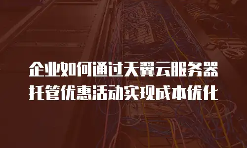 企业如何通过天翼云服务器托管优惠活动实现成本优化