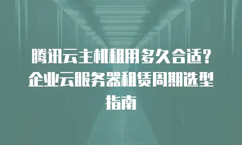 腾讯云主机租用多久合适？企业云服务器租赁周期选型指南