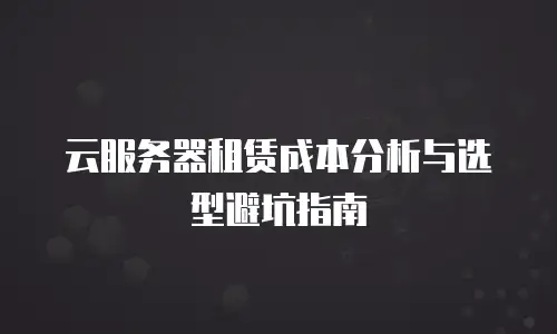 云服务器租赁成本分析与选型避坑指南