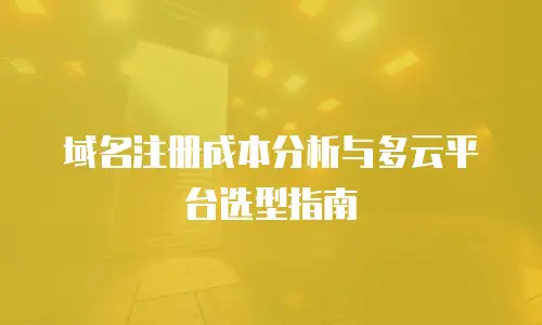 域名注册成本分析与多云平台选型指南