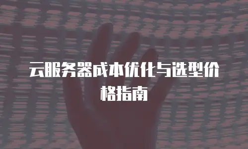 云服务器成本优化与选型价格指南