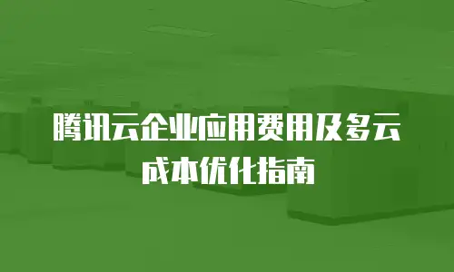 腾讯云企业应用费用及多云成本优化指南