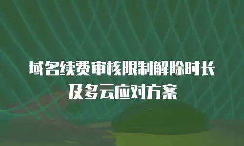 域名续费审核限制解除时长及多云应对方案