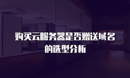 购买云服务器是否赠送域名的选型分析