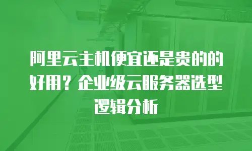 阿里云主机便宜还是贵的的好用？企业级云服务器选型逻辑分析