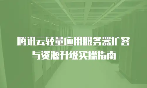 腾讯云轻量应用服务器扩容与资源升级实操指南