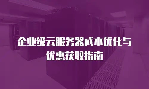 企业级云服务器成本优化与优惠获取指南