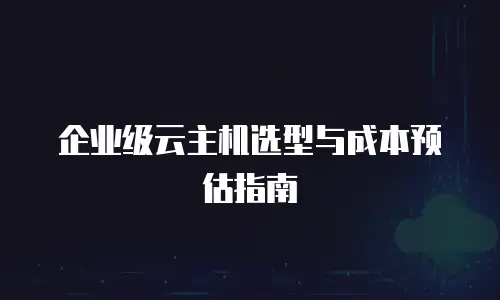 企业级云主机选型与成本预估指南