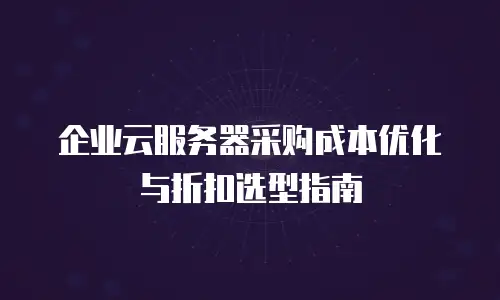 企业云服务器采购成本优化与折扣选型指南