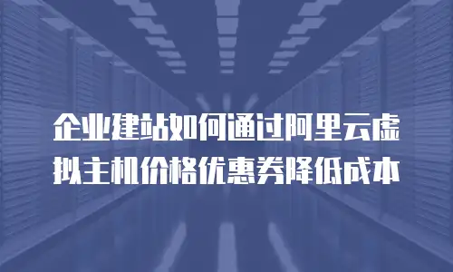 企业建站如何通过阿里云虚拟主机价格优惠券降低成本