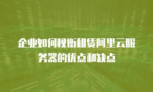 企业如何权衡租赁阿里云服务器的优点和缺点