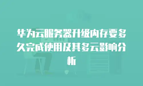 华为云服务器升级内存要多久完成使用及其多云影响分析