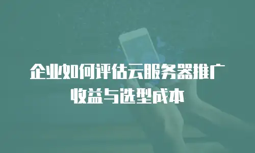 企业如何评估云服务器推广收益与选型成本