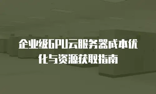 企业级GPU云服务器成本优化与资源获取指南