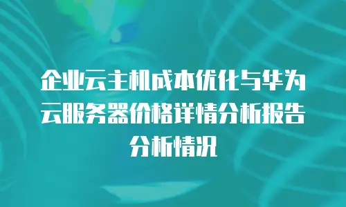 企业云主机成本优化与华为云服务器价格详情分析报告分析情况