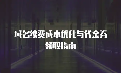 域名续费成本优化与代金券领取指南