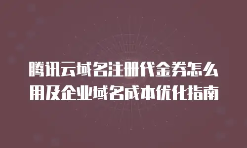 腾讯云域名注册代金券怎么用及企业域名成本优化指南