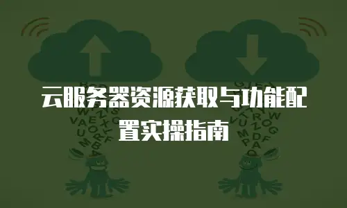 云服务器资源获取与功能配置实操指南