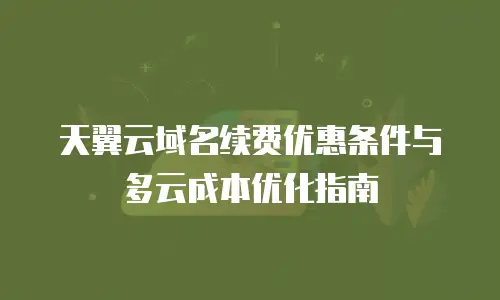 天翼云域名续费优惠条件与多云成本优化指南