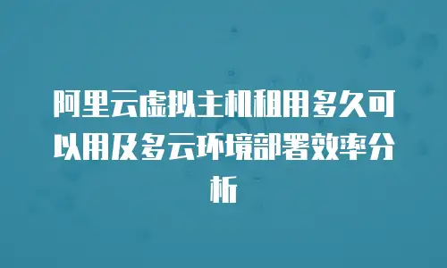 阿里云虚拟主机租用多久可以用及多云环境部署效率分析