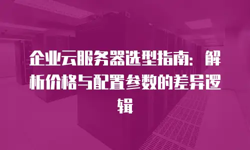 企业云服务器选型指南：解析价格与配置参数的差异逻辑