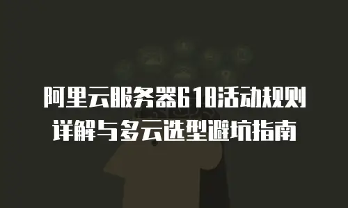 阿里云服务器618活动规则详解与多云选型避坑指南