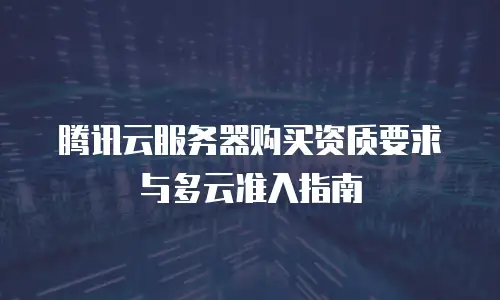腾讯云服务器购买资质要求与多云准入指南
