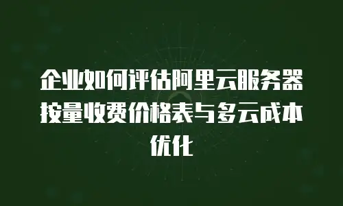 企业如何评估阿里云服务器按量收费价格表与多云成本优化