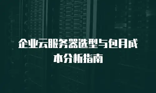 企业云服务器选型与包月成本分析指南