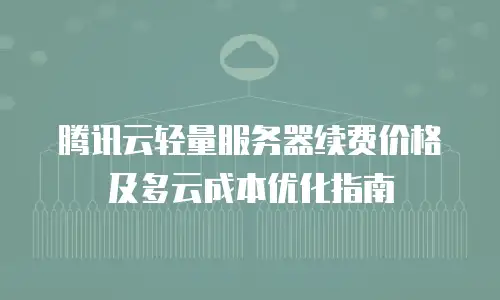 腾讯云轻量服务器续费价格及多云成本优化指南