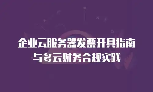 企业云服务器发票开具指南与多云财务合规实践