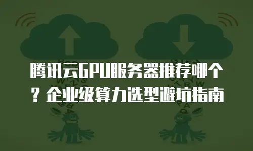 腾讯云GPU服务器推荐哪个？企业级算力选型避坑指南