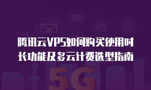 腾讯云VPS如何购买使用时长功能及多云计费选型指南