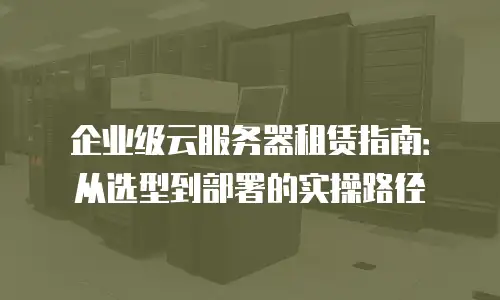 企业级云服务器租赁指南：从选型到部署的实操路径