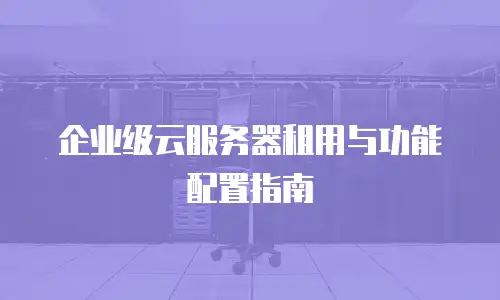 企业级云服务器租用与功能配置指南