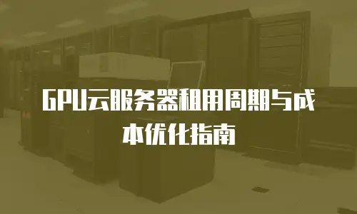 GPU云服务器租用周期与成本优化指南