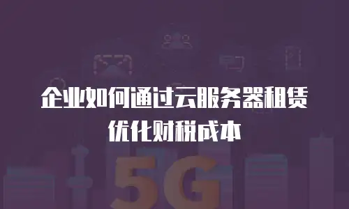 企业如何通过云服务器租赁优化财税成本