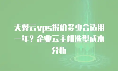 天翼云vps报价多少合适用一年？企业云主机选型成本分析