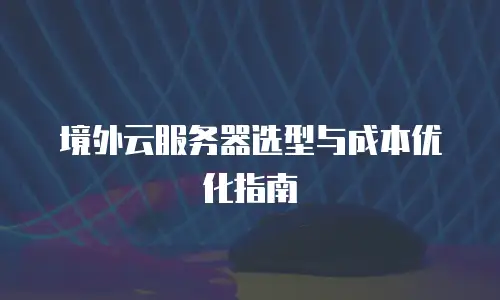 境外云服务器选型与成本优化指南