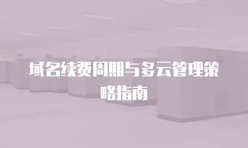 域名续费周期与多云管理策略指南