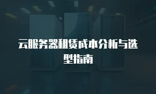 云服务器租赁成本分析与选型指南