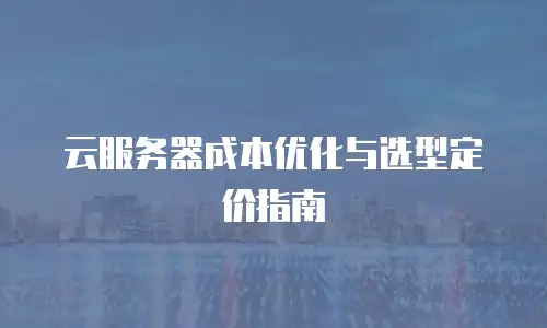 云服务器成本优化与选型定价指南