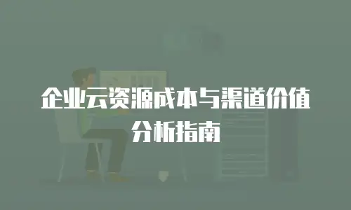 企业云资源成本与渠道价值分析指南