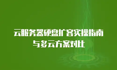 云服务器硬盘扩容实操指南与多云方案对比