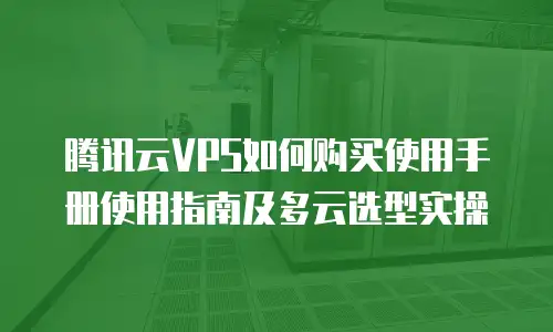 腾讯云VPS如何购买使用手册使用指南及多云选型实操