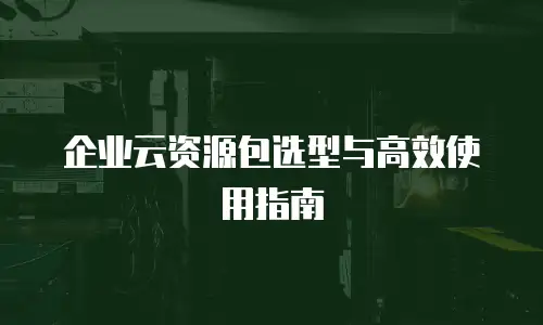 企业云资源包选型与高效使用指南