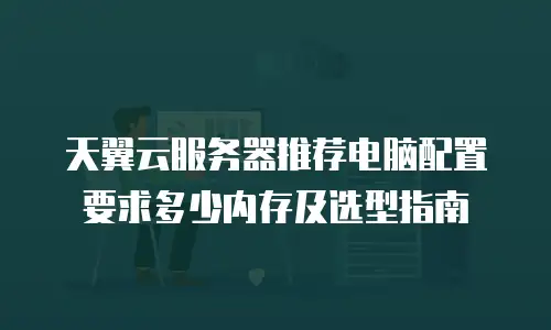 天翼云服务器推荐电脑配置要求多少内存及选型指南